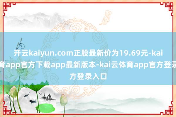 开云kaiyun.com正股最新价为19.69元-kai云体育app官方下载app最新版本-kai云体育app官方登录入口