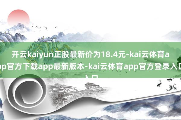 开云kaiyun正股最新价为18.4元-kai云体育app官方下载app最新版本-kai云体育app官方登录入口