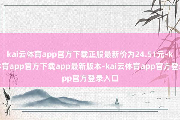 kai云体育app官方下载正股最新价为24.51元-kai云体育app官方下载app最新版本-kai云体育app官方登录入口