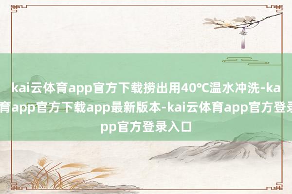kai云体育app官方下载捞出用40℃温水冲洗-kai云体育app官方下载app最新版本-kai云体育app官方登录入口