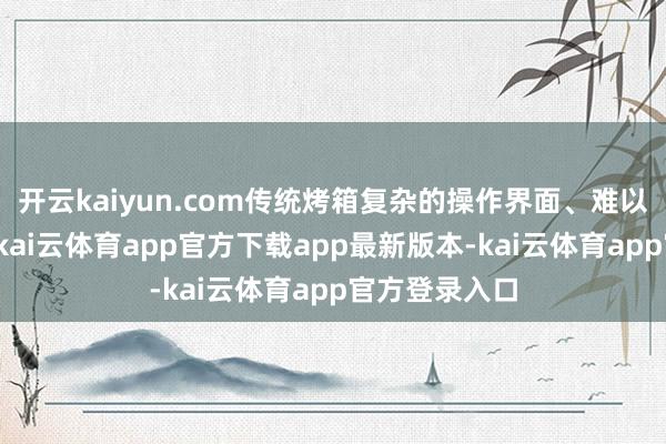 开云kaiyun.com传统烤箱复杂的操作界面、难以掌控的温度-kai云体育app官方下载app最新版本-kai云体育app官方登录入口