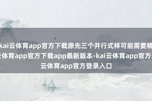 kai云体育app官方下载原先三个并行式样可能需要精简-kai云体育app官方下载app最新版本-kai云体育app官方登录入口
