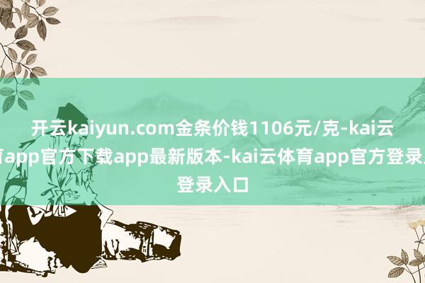 开云kaiyun.com金条价钱1106元/克-kai云体育app官方下载app最新版本-kai云体育app官方登录入口