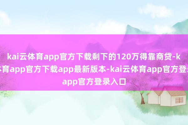kai云体育app官方下载剩下的120万得靠商贷-kai云体育app官方下载app最新版本-kai云体育app官方登录入口