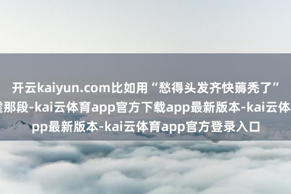 开云kaiyun.com比如用“愁得头发齐快薅秃了”这么的抒发?陈伟霆那段-kai云体育app官方下载app最新版本-kai云体育app官方登录入口