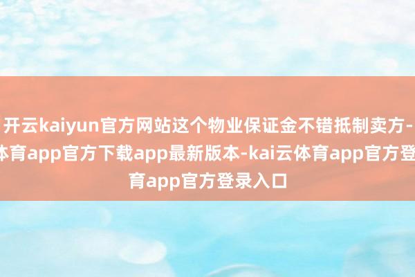 开云kaiyun官方网站这个物业保证金不错抵制卖方-kai云体育app官方下载app最新版本-kai云体育app官方登录入口