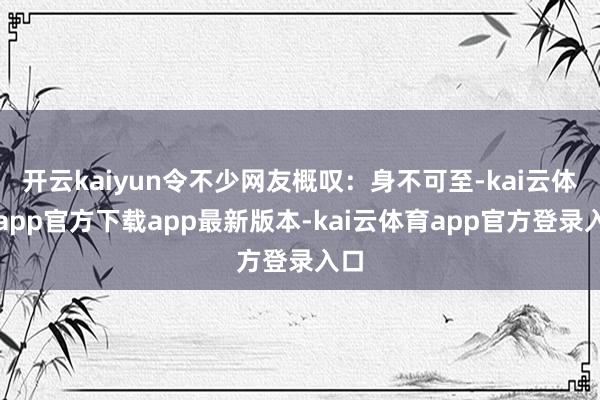 开云kaiyun令不少网友概叹：身不可至-kai云体育app官方下载app最新版本-kai云体育app官方登录入口