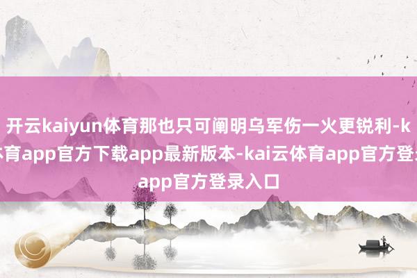 开云kaiyun体育那也只可阐明乌军伤一火更锐利-kai云体育app官方下载app最新版本-kai云体育app官方登录入口