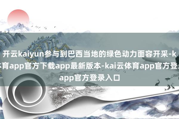 开云kaiyun参与到巴西当地的绿色动力面容开采-kai云体育app官方下载app最新版本-kai云体育app官方登录入口