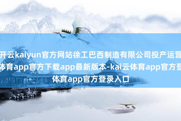 开云kaiyun官方网站徐工巴西制造有限公司投产运营-kai云体育app官方下载app最新版本-kai云体育app官方登录入口