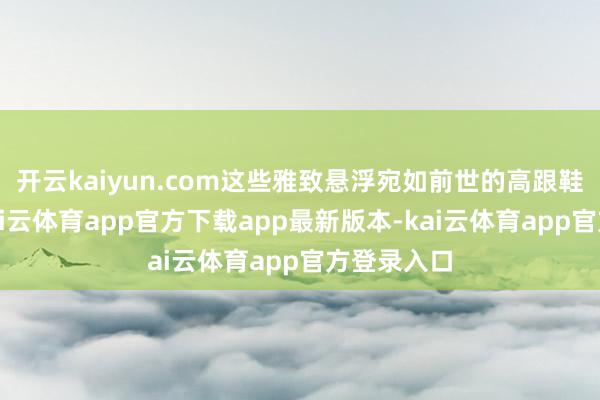 开云kaiyun.com这些雅致悬浮宛如前世的高跟鞋形容词-kai云体育app官方下载app最新版本-kai云体育app官方登录入口
