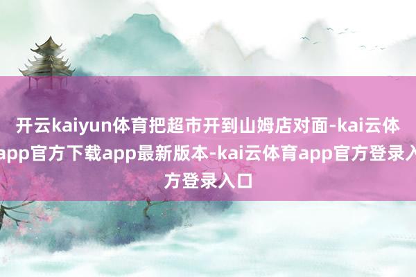 开云kaiyun体育把超市开到山姆店对面-kai云体育app官方下载app最新版本-kai云体育app官方登录入口
