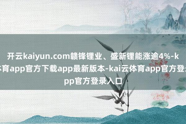 开云kaiyun.com赣锋锂业、盛新锂能涨逾4%-kai云体育app官方下载app最新版本-kai云体育app官方登录入口