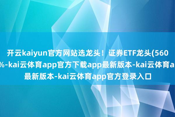 开云kaiyun官方网站选龙头！证券ETF龙头(560090)一度涨超1%-kai云体育app官方下载app最新版本-kai云体育app官方登录入口