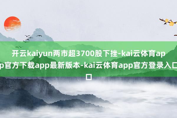 开云kaiyun两市超3700股下挫-kai云体育app官方下载app最新版本-kai云体育app官方登录入口