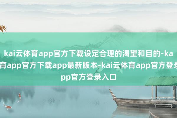 kai云体育app官方下载设定合理的渴望和目的-kai云体育app官方下载app最新版本-kai云体育app官方登录入口