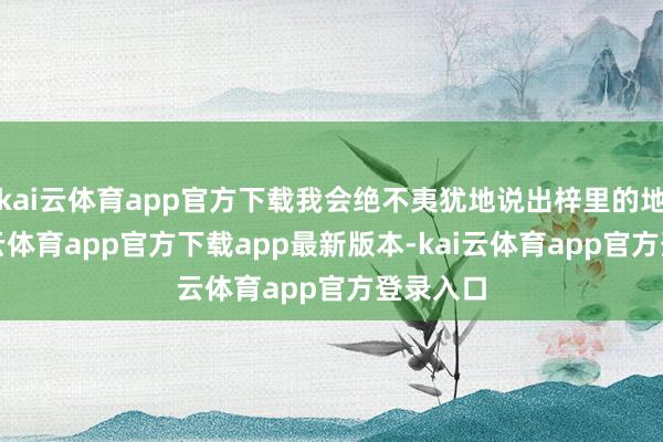 kai云体育app官方下载我会绝不夷犹地说出梓里的地址-kai云体育app官方下载app最新版本-kai云体育app官方登录入口