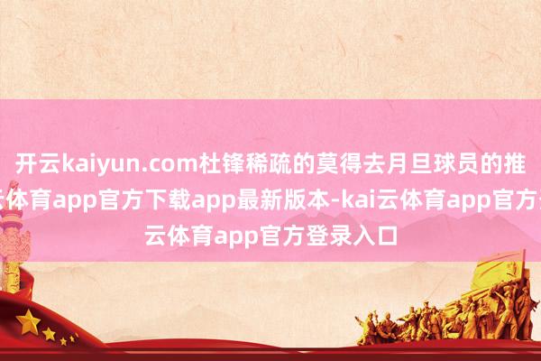 开云kaiyun.com杜锋稀疏的莫得去月旦球员的推崇-kai云体育app官方下载app最新版本-kai云体育app官方登录入口