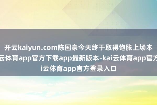 开云kaiyun.com陈国豪今天终于取得饱胀上场本领了-kai云体育app官方下载app最新版本-kai云体育app官方登录入口