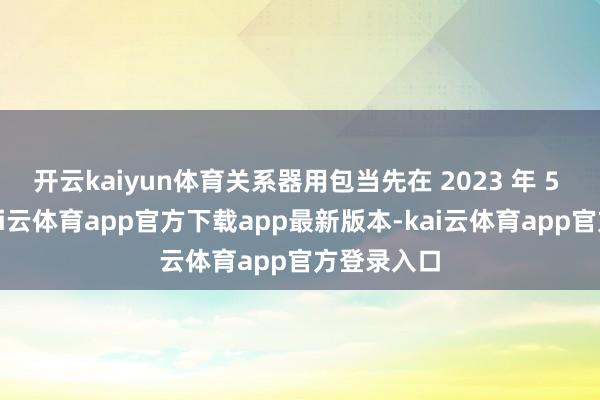 开云kaiyun体育关系器用包当先在 2023 年 5 月出现-kai云体育app官方下载app最新版本-kai云体育app官方登录入口