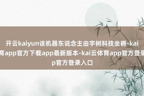 开云kaiyun该机器东说念主由宇树科技坐褥-kai云体育app官方下载app最新版本-kai云体育app官方登录入口