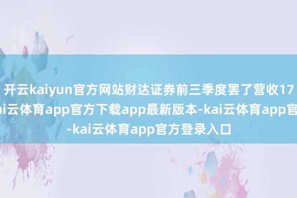 开云kaiyun官方网站财达证券前三季度罢了营收17.05亿元-kai云体育app官方下载app最新版本-kai云体育app官方登录入口