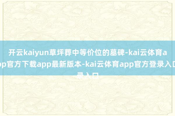 开云kaiyun草坪葬中等价位的墓碑-kai云体育app官方下载app最新版本-kai云体育app官方登录入口