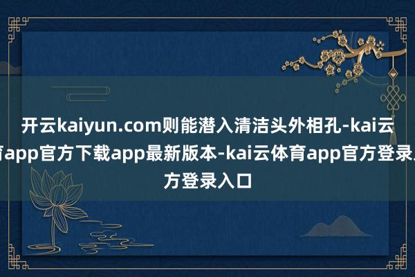 开云kaiyun.com则能潜入清洁头外相孔-kai云体育app官方下载app最新版本-kai云体育app官方登录入口