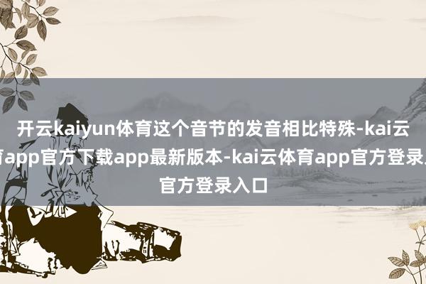 开云kaiyun体育这个音节的发音相比特殊-kai云体育app官方下载app最新版本-kai云体育app官方登录入口