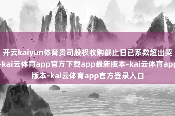 开云kaiyun体育贵司股权收购截止日已系数超出契约法例的期限-kai云体育app官方下载app最新版本-kai云体育app官方登录入口