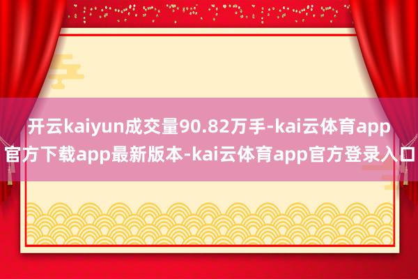 开云kaiyun成交量90.82万手-kai云体育app官方下载app最新版本-kai云体育app官方登录入口