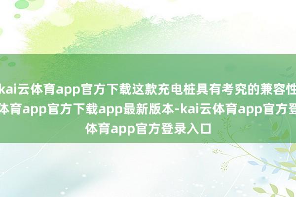 kai云体育app官方下载这款充电桩具有考究的兼容性-kai云体育app官方下载app最新版本-kai云体育app官方登录入口
