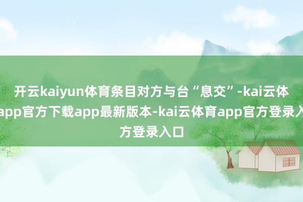 开云kaiyun体育条目对方与台“息交”-kai云体育app官方下载app最新版本-kai云体育app官方登录入口