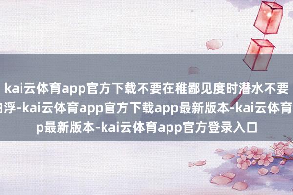 kai云体育app官方下载不要在稚鄙见度时潜水不要在清晨或者薄暮拍浮-kai云体育app官方下载app最新版本-kai云体育app官方登录入口