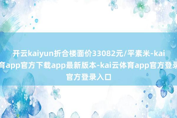 开云kaiyun折合楼面价33082元/平素米-kai云体育app官方下载app最新版本-kai云体育app官方登录入口