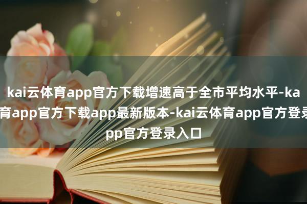 kai云体育app官方下载增速高于全市平均水平-kai云体育app官方下载app最新版本-kai云体育app官方登录入口