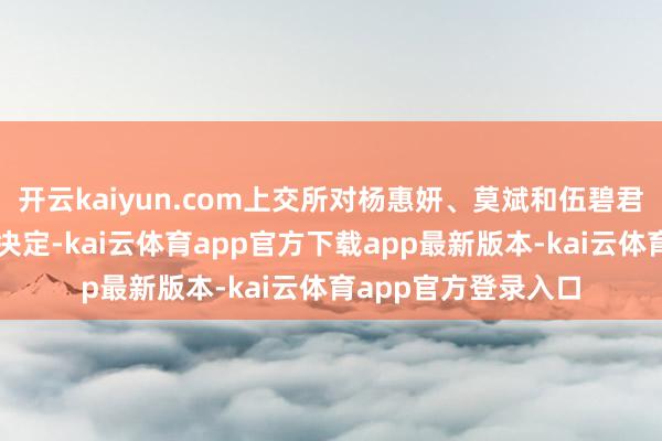 开云kaiyun.com上交所对杨惠妍、莫斌和伍碧君作出自律监管步骤决定-kai云体育app官方下载app最新版本-kai云体育app官方登录入口