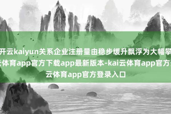 开云kaiyun关系企业注册量由稳步缓升飘浮为大幅攀升-kai云体育app官方下载app最新版本-kai云体育app官方登录入口