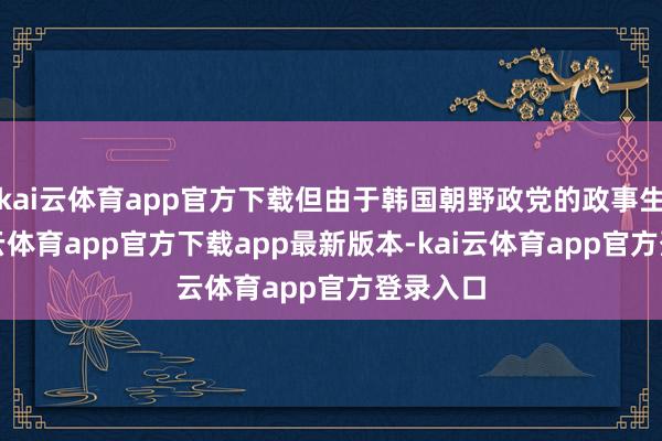 kai云体育app官方下载但由于韩国朝野政党的政事生意-kai云体育app官方下载app最新版本-kai云体育app官方登录入口