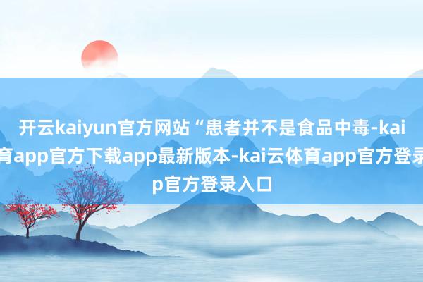 开云kaiyun官方网站“患者并不是食品中毒-kai云体育app官方下载app最新版本-kai云体育app官方登录入口