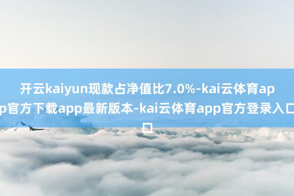 开云kaiyun现款占净值比7.0%-kai云体育app官方下载app最新版本-kai云体育app官方登录入口