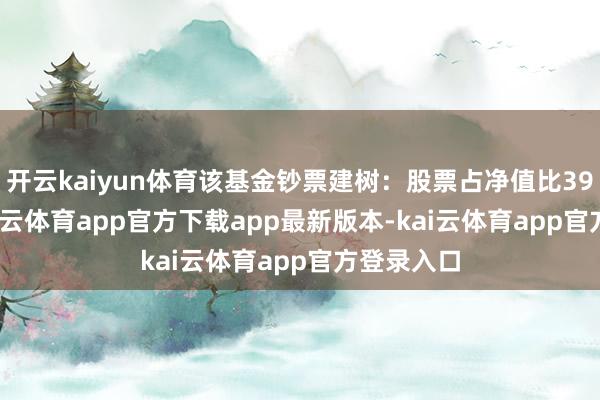 开云kaiyun体育该基金钞票建树：股票占净值比39.65%-kai云体育app官方下载app最新版本-kai云体育app官方登录入口