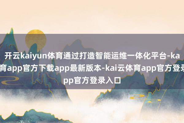 开云kaiyun体育通过打造智能运维一体化平台-kai云体育app官方下载app最新版本-kai云体育app官方登录入口