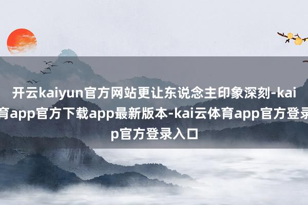 开云kaiyun官方网站更让东说念主印象深刻-kai云体育app官方下载app最新版本-kai云体育app官方登录入口