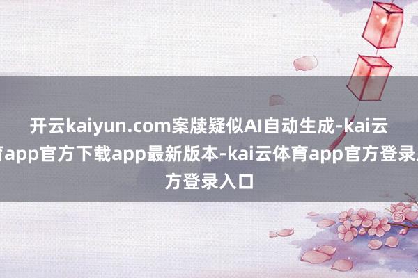 开云kaiyun.com案牍疑似AI自动生成-kai云体育app官方下载app最新版本-kai云体育app官方登录入口
