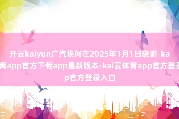 开云kaiyun广汽埃何在2025年1月1日晓谕-kai云体育app官方下载app最新版本-kai云体育app官方登录入口