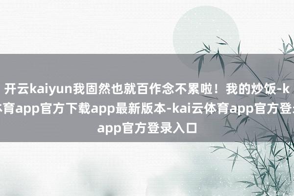 开云kaiyun我固然也就百作念不累啦！我的炒饭-kai云体育app官方下载app最新版本-kai云体育app官方登录入口