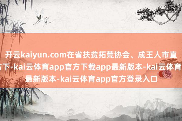 开云kaiyun.com在省扶贫拓荒协会、成王人市直机关工委放肆复古下-kai云体育app官方下载app最新版本-kai云体育app官方登录入口