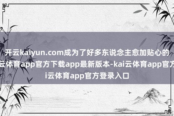 开云kaiyun.com成为了好多东说念主愈加贴心的采纳-kai云体育app官方下载app最新版本-kai云体育app官方登录入口