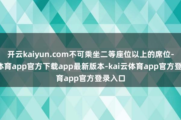 开云kaiyun.com不可乘坐二等座位以上的席位-kai云体育app官方下载app最新版本-kai云体育app官方登录入口